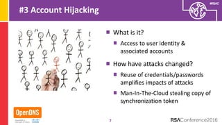 #RSAC
#3 Account Hijacking
What is it?
Access to user identity &
associated accounts
How have attacks changed?
Reuse of credentials/passwords
amplifies impacts of attacks
Man-In-The-Cloud stealing copy of
synchronization token
7
 