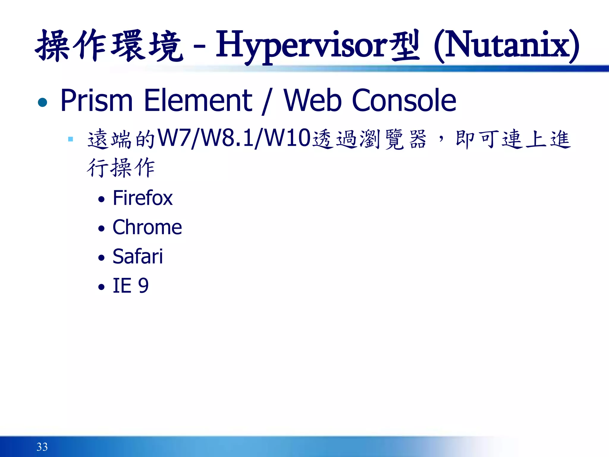 33
• Prism Element / Web Console
▪ 遠端的W7/W8.1/W10透過瀏覽器，即可連上進
行操作
• Firefox
• Chrome
• Safari
• IE 9
操作環境 - Hypervisor型 (Nutanix)
 