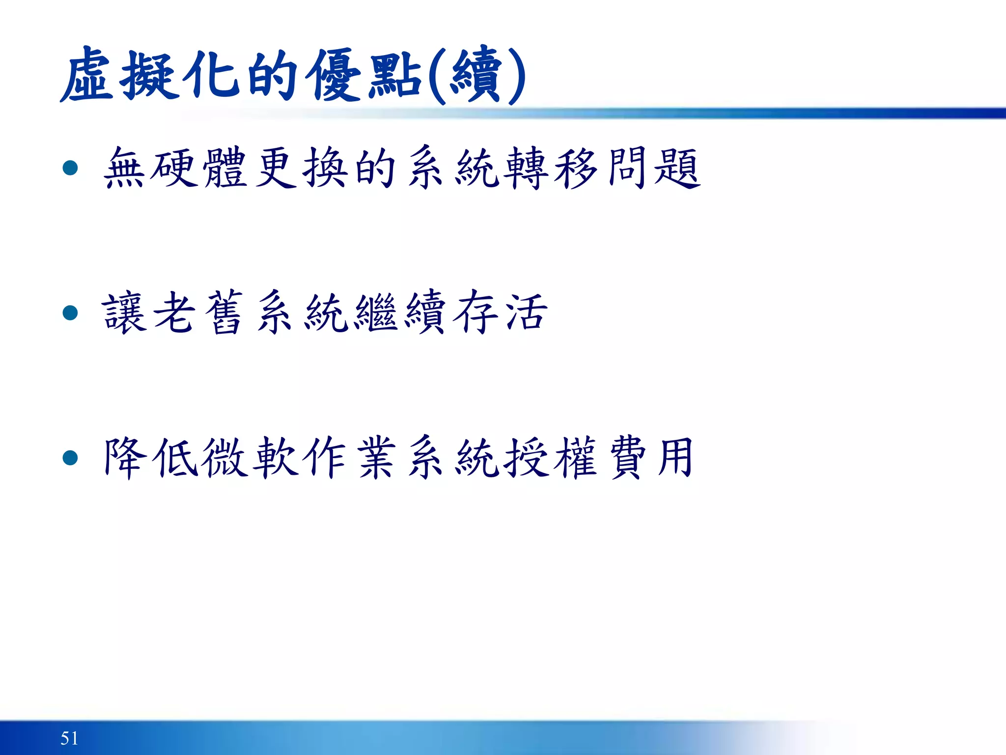51
虛擬化的優點(續)
• 無硬體更換的系統轉移問題
• 讓老舊系統繼續存活
• 降低微軟作業系統授權費用
 