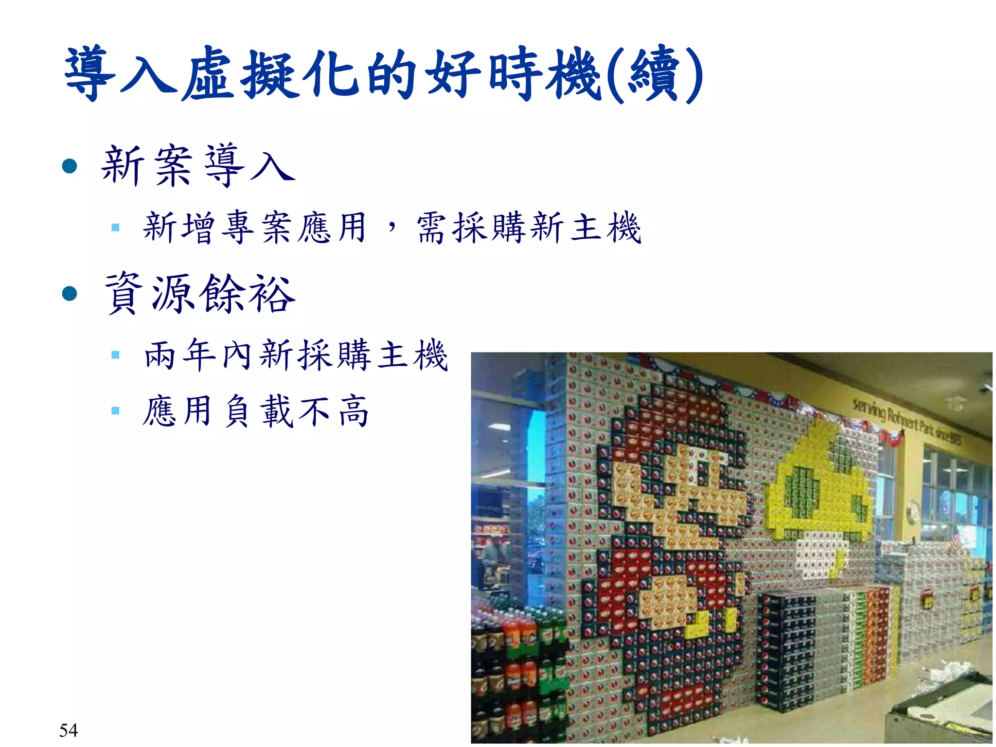 54
導入虛擬化的好時機(續)
• 新案導入
▪ 新增專案應用，需採購新主機
• 資源餘裕
▪ 兩年內新採購主機
▪ 應用負載不高
 