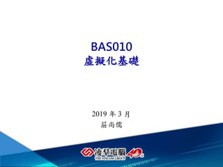 BAS010
虛擬化基礎
2018年10月
莊尚儒
2019 年 3 月
莊尚儒
 