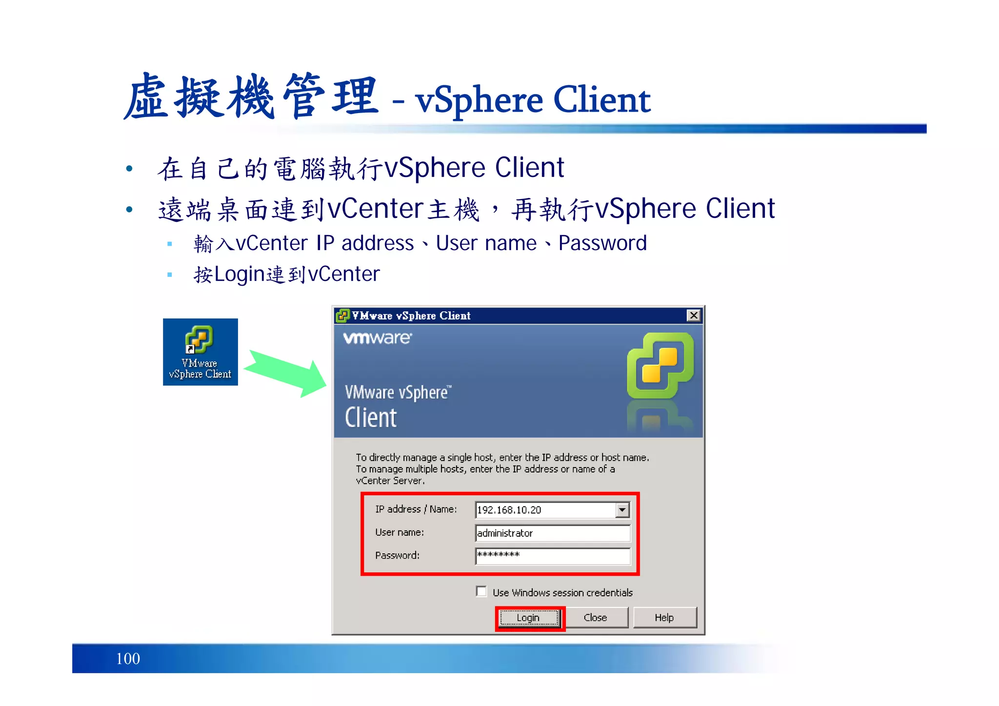 100
虛擬機管理 - vSphere Client
• 在自己的電腦執行vSphere Client
• 遠端桌面連到vCenter主機，再執行vSphere Client
▪ 輸入vCenter IP address、User name、Password
▪ 按Login連到vCenter
 