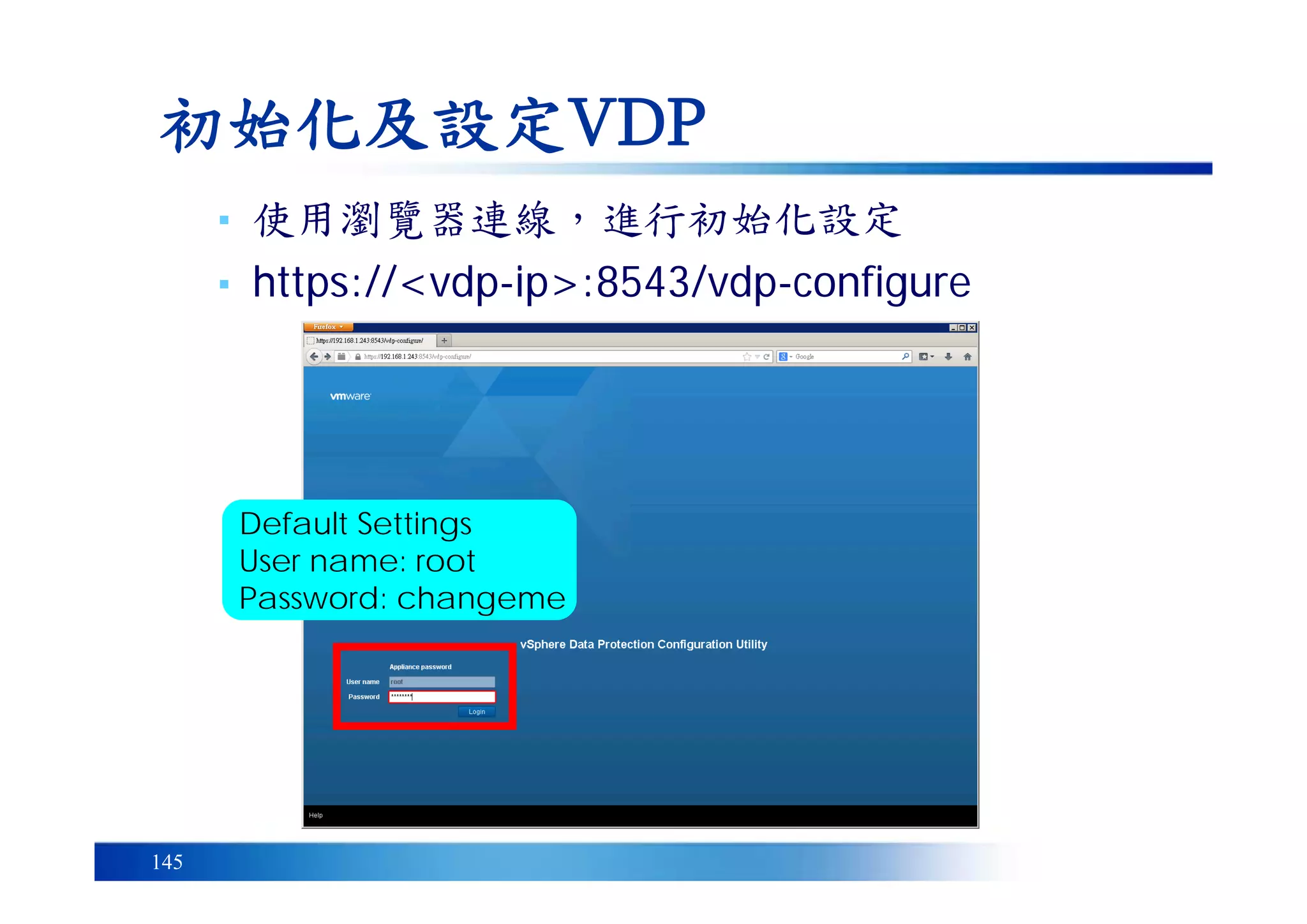 145
初始化及設定VDP
Default Settings
User name: root
Password: changeme
▪ 使用瀏覽器連線，進行初始化設定
▪ https://<vdp-ip>:8543/vdp-configure
 