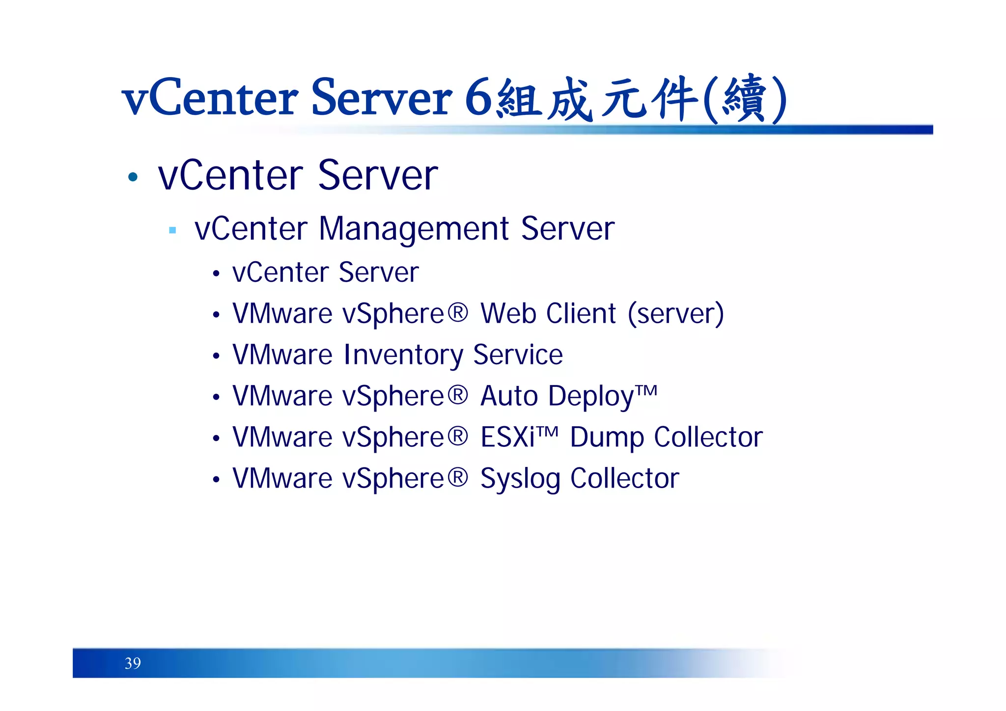 39
• vCenter Server
▪ vCenter Management Server
• vCenter Server
• VMware vSphere® Web Client (server)
• VMware Inventory Service
• VMware vSphere® Auto Deploy™
• VMware vSphere® ESXi™ Dump Collector
• VMware vSphere® Syslog Collector
vCenter Server 6組成元件(續)
 
