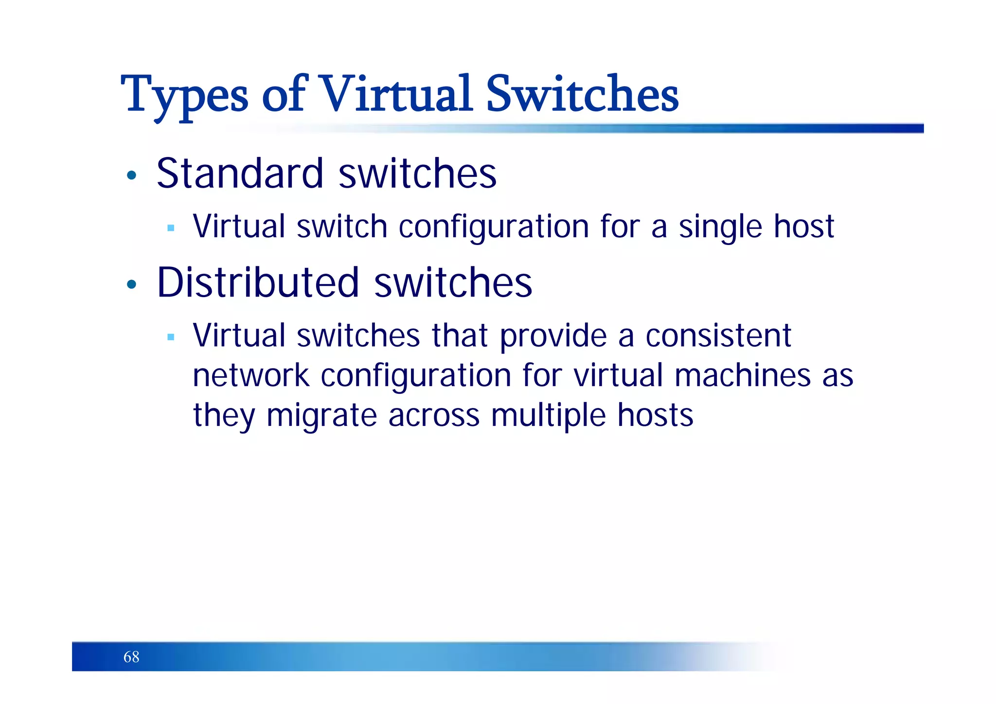 68
• Standard switches
▪ Virtual switch configuration for a single host
• Distributed switches
▪ Virtual switches that provide a consistent
network configuration for virtual machines as
they migrate across multiple hosts
Types of Virtual Switches
 