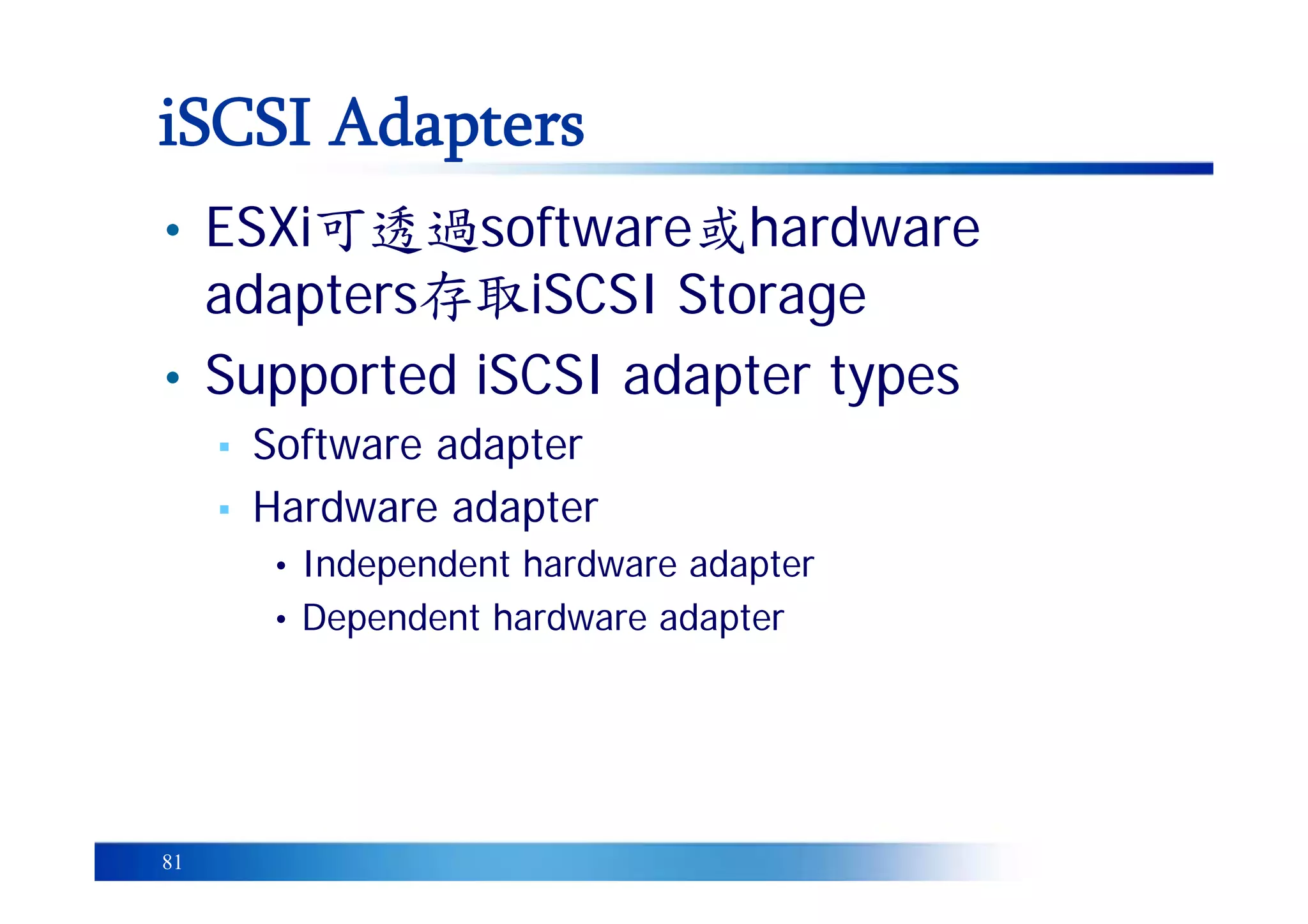 81
• ESXi可透過software或hardware
adapters存取iSCSI Storage
• Supported iSCSI adapter types
▪ Software adapter
▪ Hardware adapter
• Independent hardware adapter
• Dependent hardware adapter
iSCSI Adapters
 