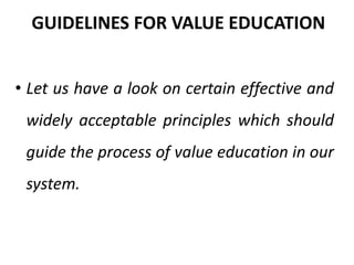 • Let us have a look on certain effective and
widely acceptable principles which should
guide the process of value education in our
system.
GUIDELINES FOR VALUE EDUCATION
 