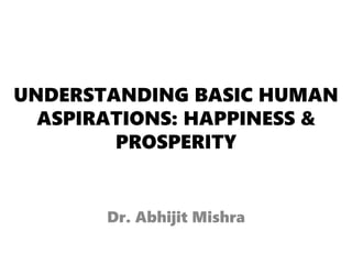 UNDERSTANDING BASIC HUMAN
ASPIRATIONS: HAPPINESS &
PROSPERITY
Dr. Abhijit Mishra
 