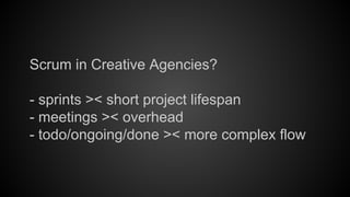 Scrum in Creative Agencies?
- sprints >< short project lifespan
- meetings >< overhead
- todo/ongoing/done >< more complex flow

 
