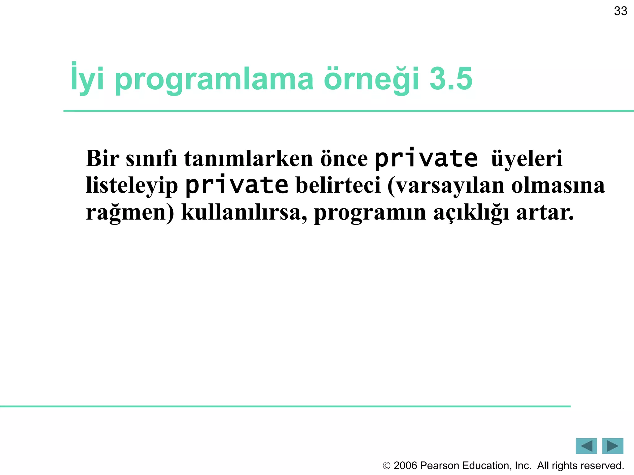  2006 Pearson Education, Inc. All rights reserved.
33
İyi programlama örneği 3.5
Bir sınıfı tanımlarken önce private üyeleri
listeleyip private belirteci (varsayılan olmasına
rağmen) kullanılırsa, programın açıklığı artar.
 