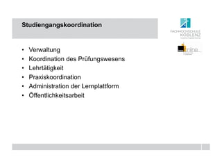 Studiengangskoordination


•    Verwaltung
•    Koordination des Prüfungswesens
•    Lehrtätigkeit
•    Praxiskoordination
•    Administration der Lernplattform
•    Öffentlichkeitsarbeit
 