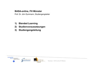 BASA-online, FH Münster
Prof. Dr. Jörn Dummann, Studiengangsleiter




1)  Blended Learning
2)  Studienvoraussetzungen
3)  Studiengangsleitung




                                       Dummann – BASA-online FH Münster
 