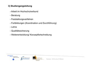 3) Studiengangsleitung

 - Arbeit im Hochschulverbund
 - Beratung
 - Feststellungsverfahren
 - Fortbildungen (Koordination und Durchführung)
 - Lehre
 - Qualitätssicherung
 - Weiterentwicklung/ Konzeptfortschreibung




                                     Dummann – BASA-online FH Münster
 