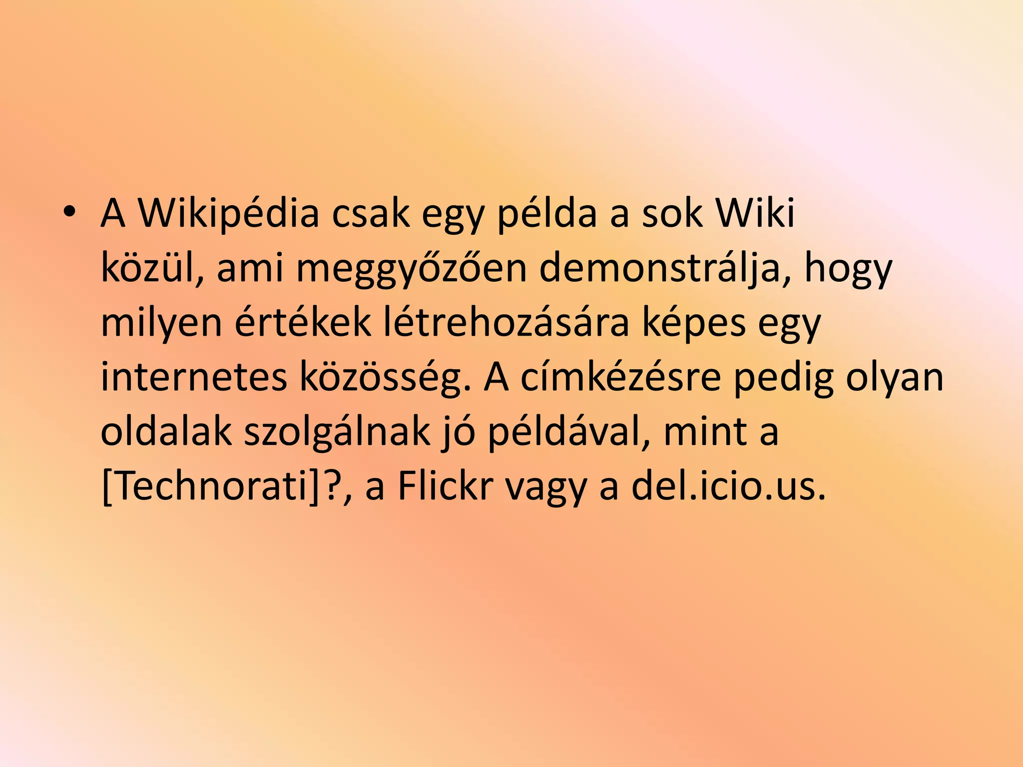 • A Wikipédia csak egy példa a sok Wiki
közül, ami meggyőzően demonstrálja, hogy
milyen értékek létrehozására képes egy
internetes közösség. A címkézésre pedig olyan
oldalak szolgálnak jó példával, mint a
[Technorati]?, a Flickr vagy a del.icio.us.

 