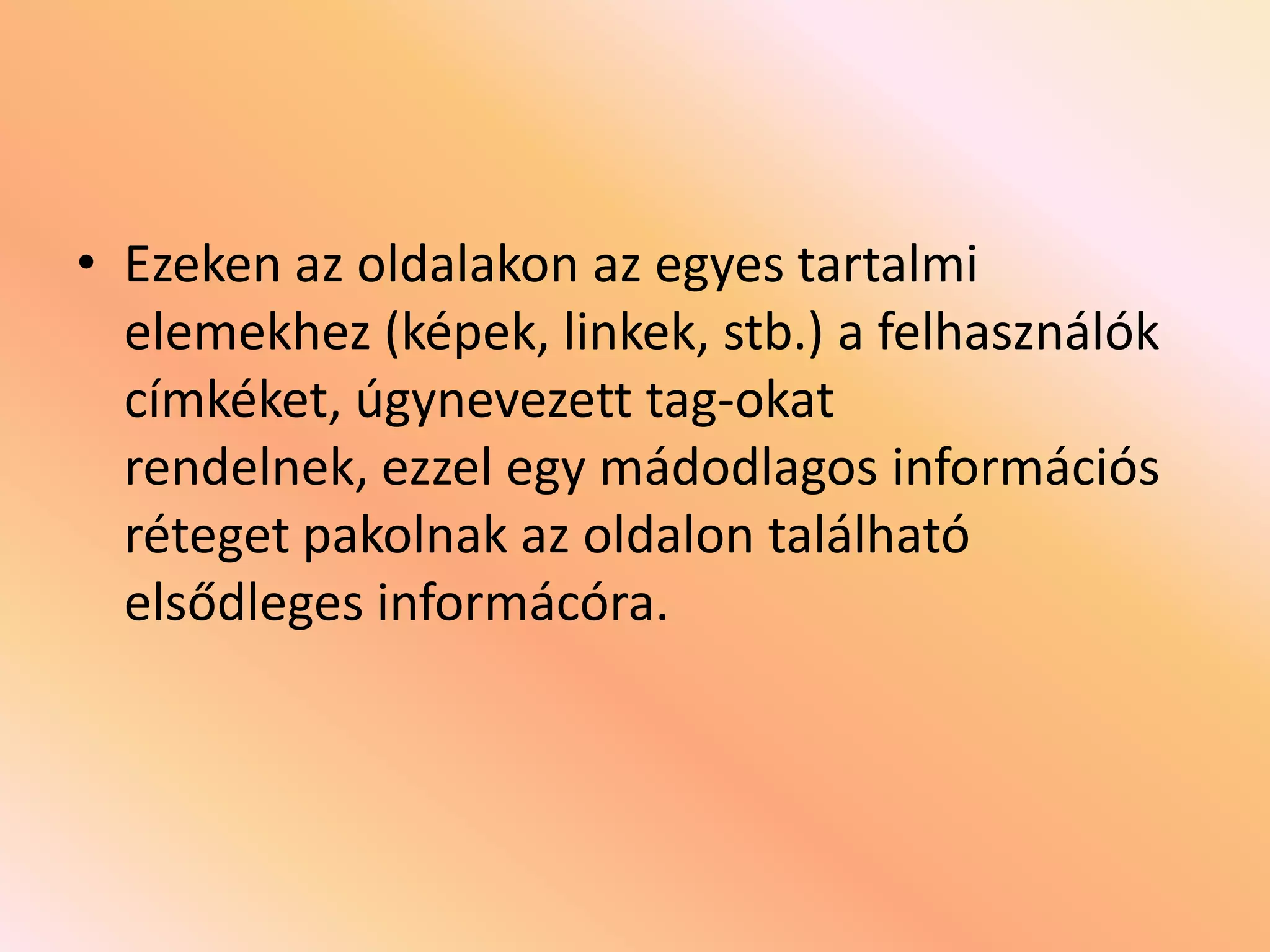 • Ezeken az oldalakon az egyes tartalmi
elemekhez (képek, linkek, stb.) a felhasználók
címkéket, úgynevezett tag-okat
rendelnek, ezzel egy mádodlagos információs
réteget pakolnak az oldalon található
elsődleges informácóra.

 
