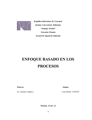 4
República Bolivariana De Venezuela
Instituto Universitario Politécnico
“Santiago Mariño”
Extensión Maturín
Escuela De Ingeniería Industrial
ENFOQUE BASADO EN LOS
PROCESOS
Profesor. Alumno.
Lic. Xiomara Gutiérrez Cesar Morini 15550345
Maturín, 23 abr. 14
 