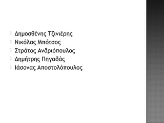  Δημοσθένης Τζινιέρης
 Νικόλας Μπότσος
 Στράτος Ανδριόπουλος
 Δημήτρης Πηγαδάς
 Ιάσονας Αποστολόπουλος
 