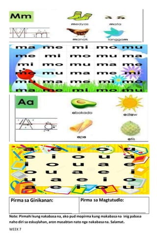 Note: Pirmahi kung nakabasa na, ako pud mopirma kung makabasa na inig pabasa
naho diri sa eskuylahan, aron masabtan nato nga nakabasa na. Salamat.
WEEK 7
Pirma sa Ginikanan:
____________________________________________
Pirma sa Magtutudlo:
_______________________________________________
 
