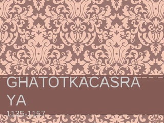 GHATOTKACASRA
YA
1135-1157
 