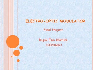 ELECTRO-OPTIC MODULATOR

        Final Project


     Başak Esin Köktürk
         120206021
 