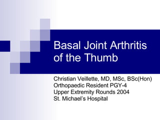 Basal Joint Arthritis of the Thumb Christian Veillette, MD, MSc, BSc(Hon) Orthopaedic Resident PGY-4 Upper Extremity Rounds 2004 St. Michael’s Hospital 