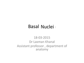 Basal Ganglia
18-03-2015
Dr Laxman Khanal
Assistant professor , department of
anatomy
Nuclei
 