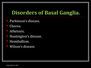 Disorders of Basal Ganglia.
 Parkinson’s disease.
 Chorea.
 Athetosis.
 Huntington’s disease.
 Hemiballism.
 Wilson’s disease.
Friday, March 4, 2016
 