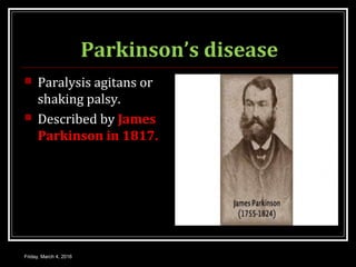 Parkinson’s disease
 Paralysis agitans or
shaking palsy.
 Described by James
Parkinson in 1817.
Friday, March 4, 2016
 