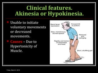 Clinical features.
Akinesia or Hypokinesia.
 Unable to initiate
voluntary movements
or decreased
movements.
 Causes – Due to
Hypertonicity of
Muscle.
Friday, March 4, 2016
 