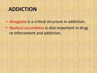 ADDICTION
• Amygdala is a critical structure in addiction.
• Nucleus accumbens is also important in drug
re inforcement and addiction.
 
