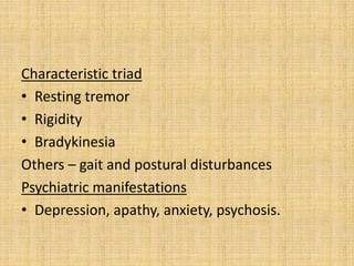 Characteristic triad
• Resting tremor
• Rigidity
• Bradykinesia
Others – gait and postural disturbances
Psychiatric manifestations
• Depression, apathy, anxiety, psychosis.
 
