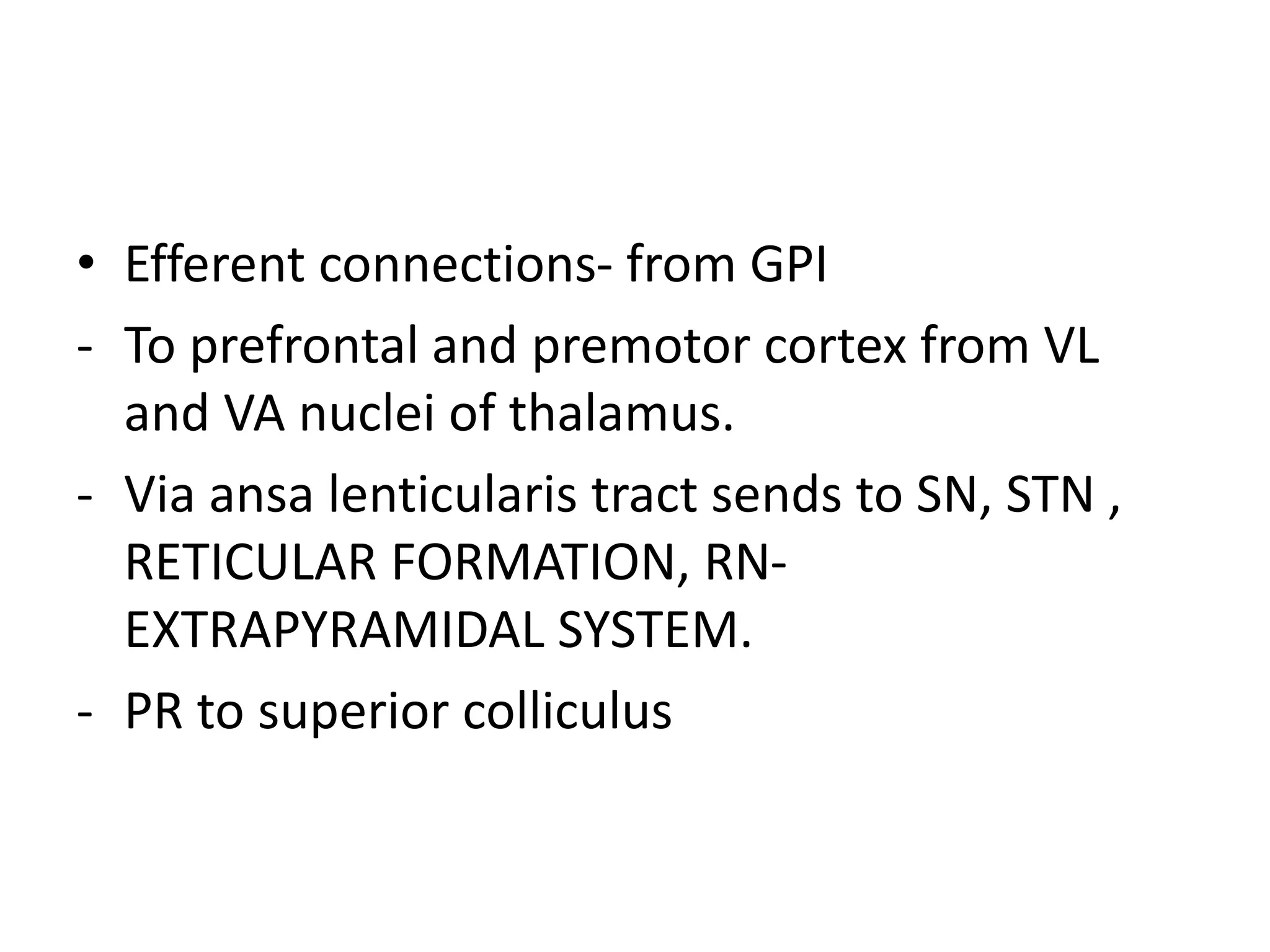• Efferent connections- from GPI
- To prefrontal and premotor cortex from VL
and VA nuclei of thalamus.
- Via ansa lenticularis tract sends to SN, STN ,
RETICULAR FORMATION, RN-
EXTRAPYRAMIDAL SYSTEM.
- PR to superior colliculus
 