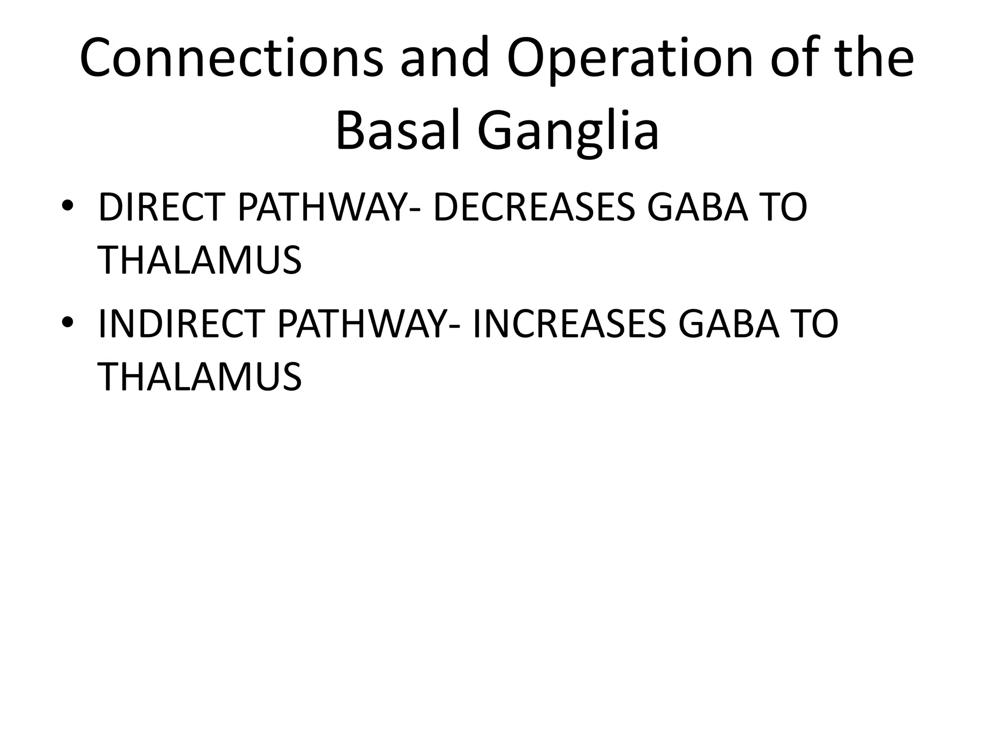 Connections and Operation of the
Basal Ganglia
• DIRECT PATHWAY- DECREASES GABA TO
THALAMUS
• INDIRECT PATHWAY- INCREASES GABA TO
THALAMUS
 