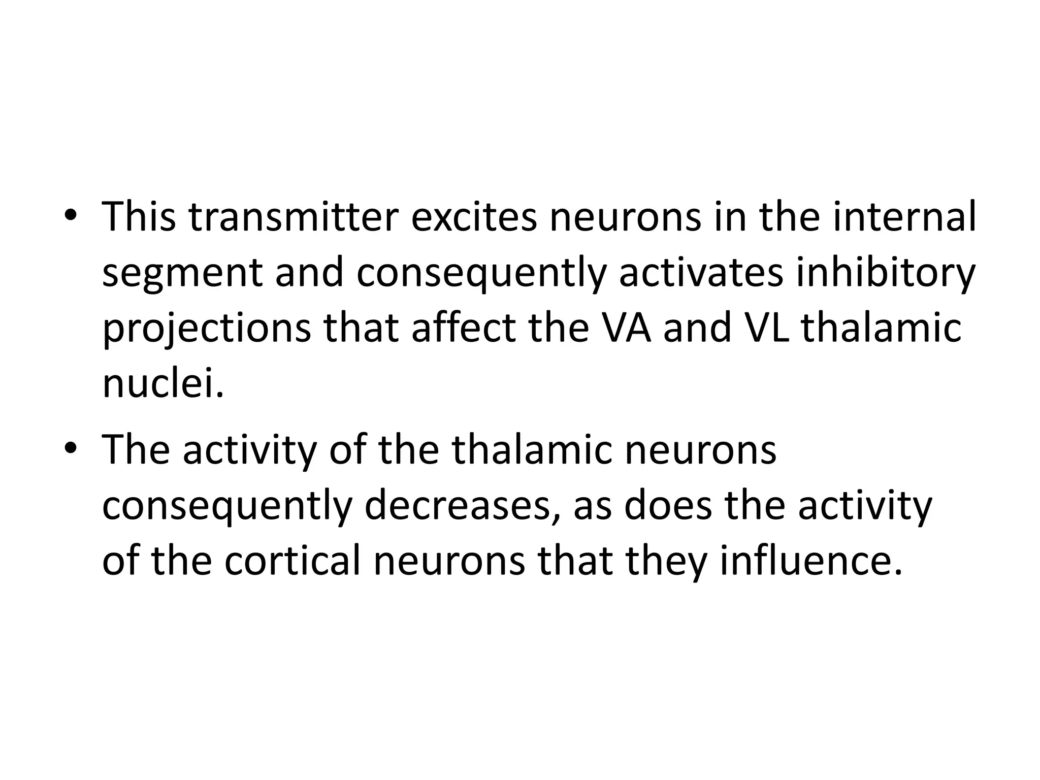 • This transmitter excites neurons in the internal
segment and consequently activates inhibitory
projections that affect the VA and VL thalamic
nuclei.
• The activity of the thalamic neurons
consequently decreases, as does the activity
of the cortical neurons that they influence.
 