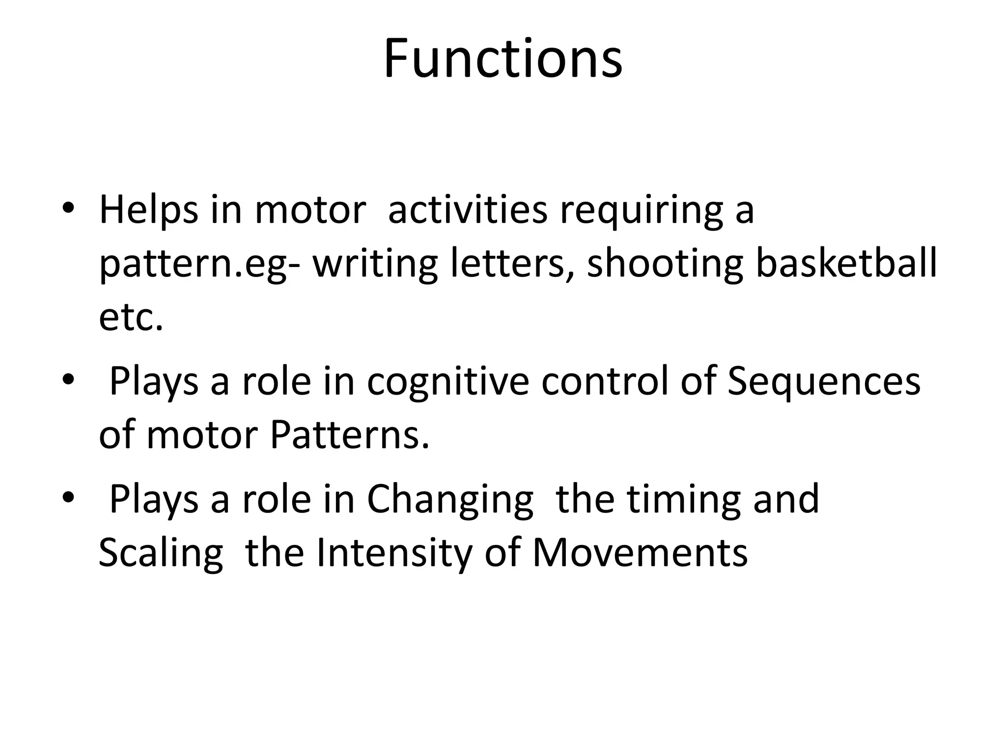 Functions
• Helps in motor activities requiring a
pattern.eg- writing letters, shooting basketball
etc.
• Plays a role in cognitive control of Sequences
of motor Patterns.
• Plays a role in Changing the timing and
Scaling the Intensity of Movements
 