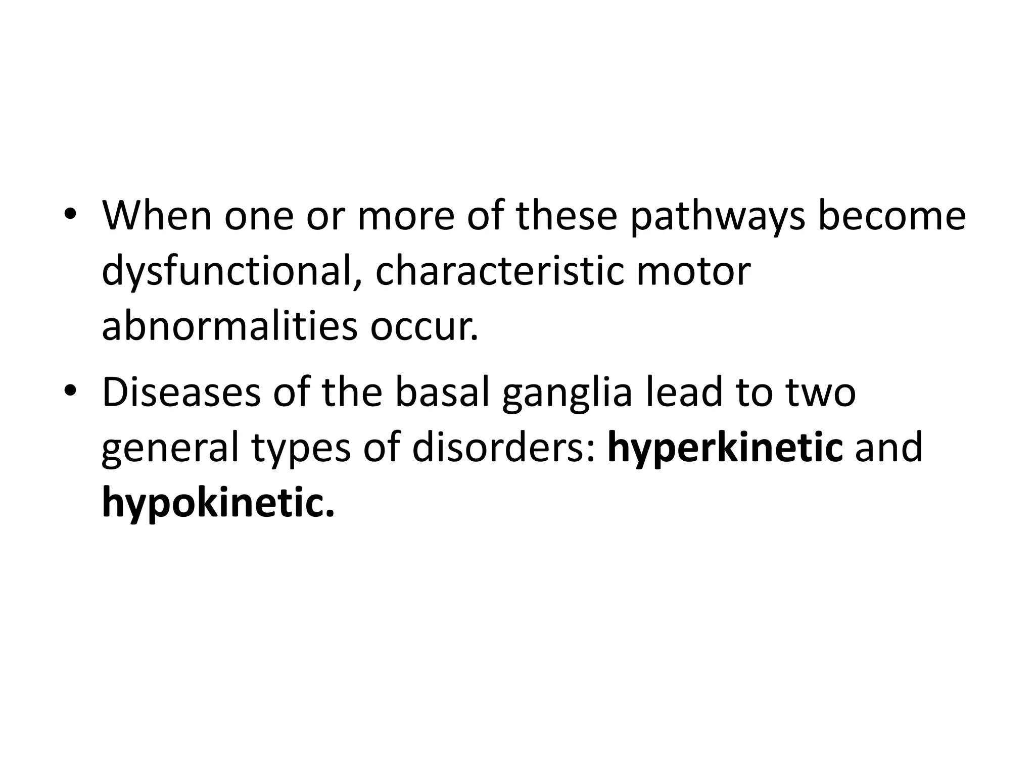 • When one or more of these pathways become
dysfunctional, characteristic motor
abnormalities occur.
• Diseases of the basal ganglia lead to two
general types of disorders: hyperkinetic and
hypokinetic.
 