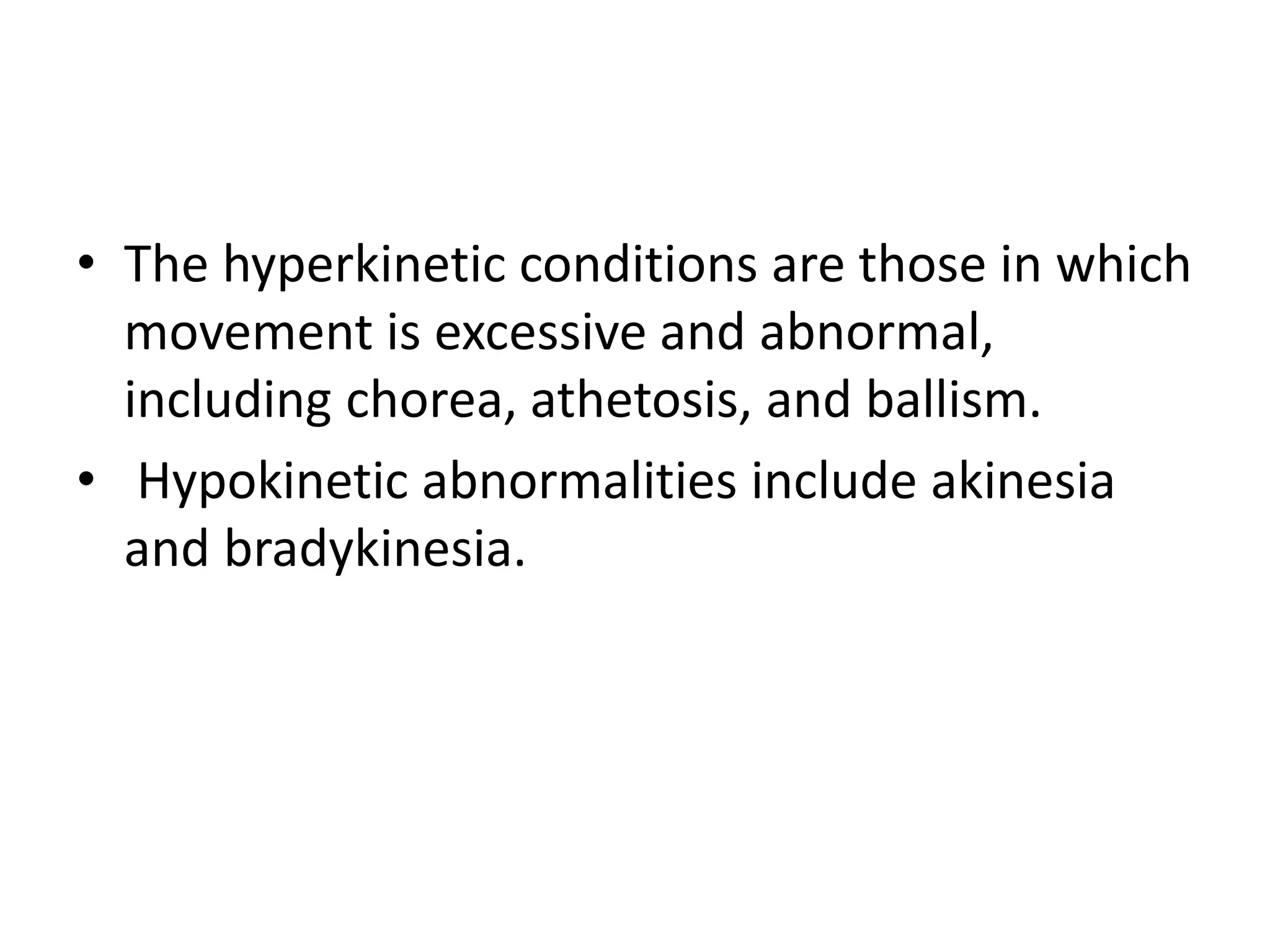 • The hyperkinetic conditions are those in which
movement is excessive and abnormal,
including chorea, athetosis, and ballism.
• Hypokinetic abnormalities include akinesia
and bradykinesia.
 