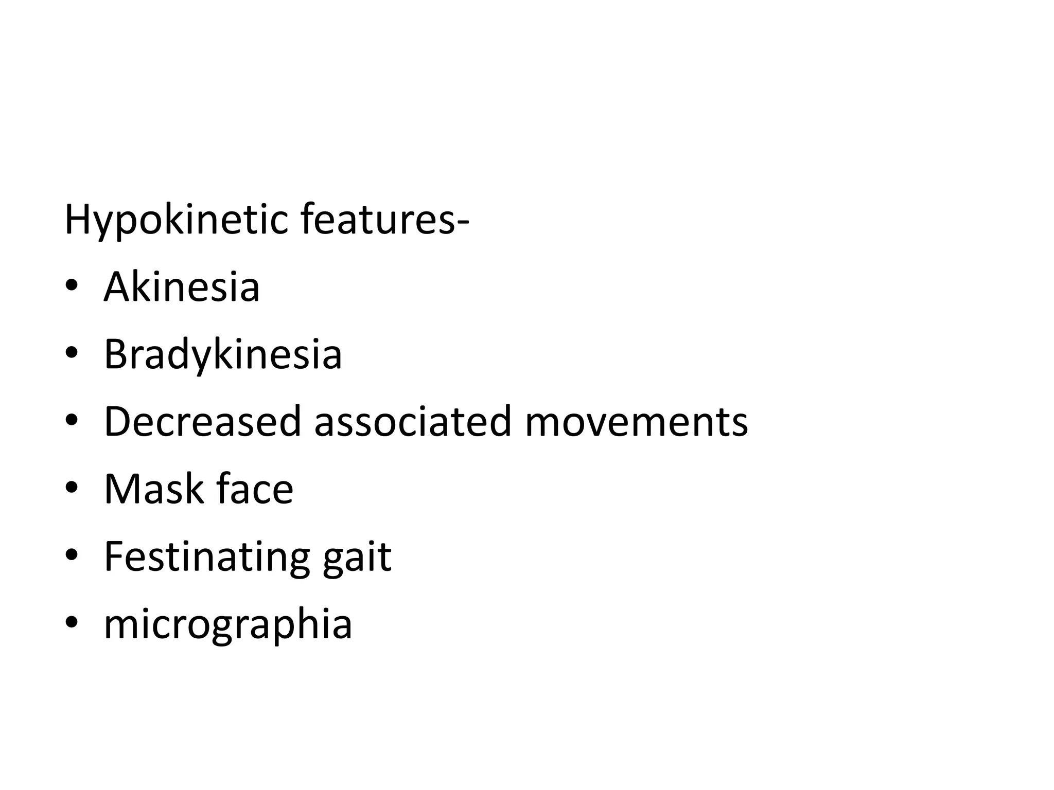 Hypokinetic features-
• Akinesia
• Bradykinesia
• Decreased associated movements
• Mask face
• Festinating gait
• micrographia
 