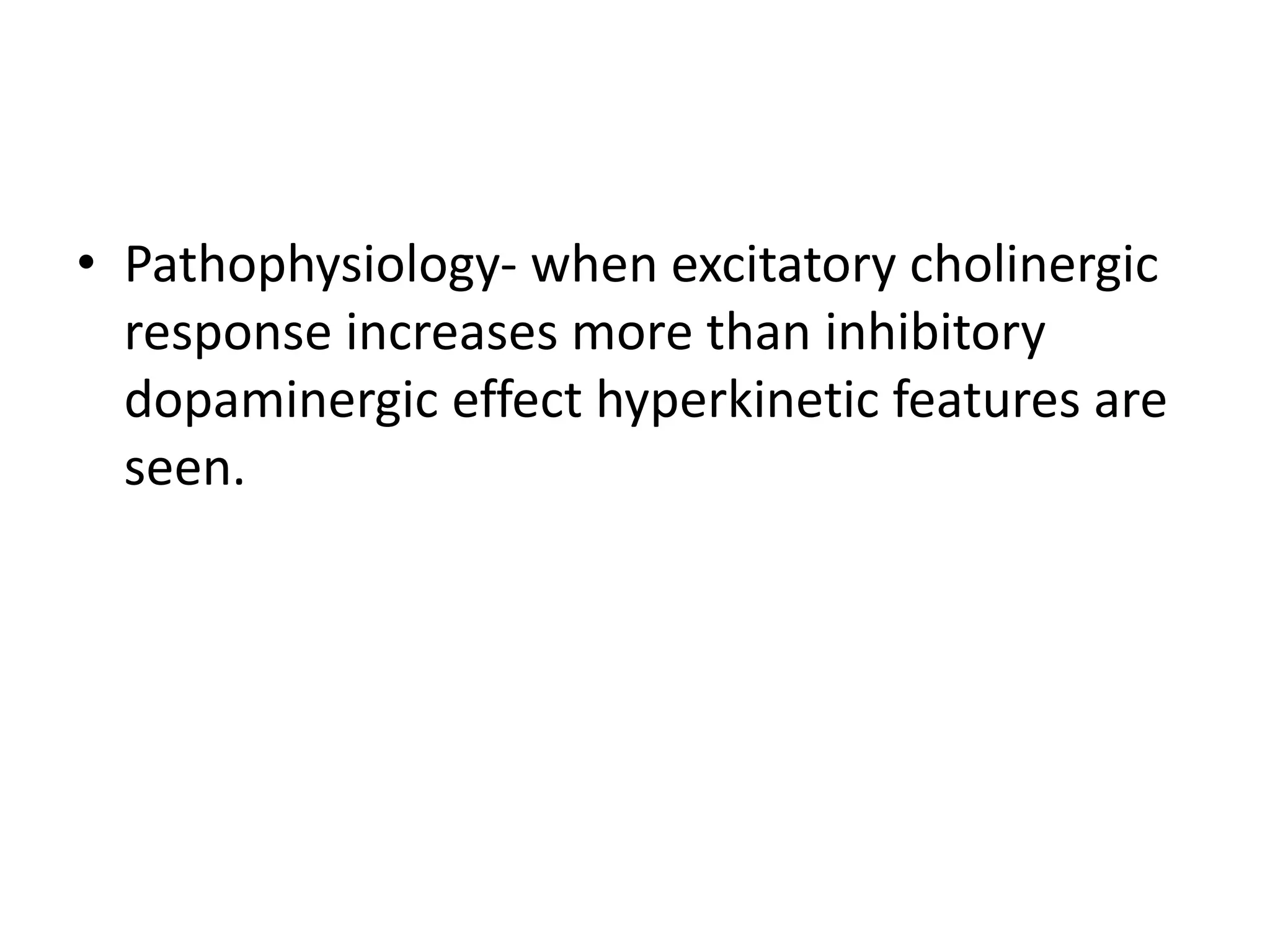 • Pathophysiology- when excitatory cholinergic
response increases more than inhibitory
dopaminergic effect hyperkinetic features are
seen.
 