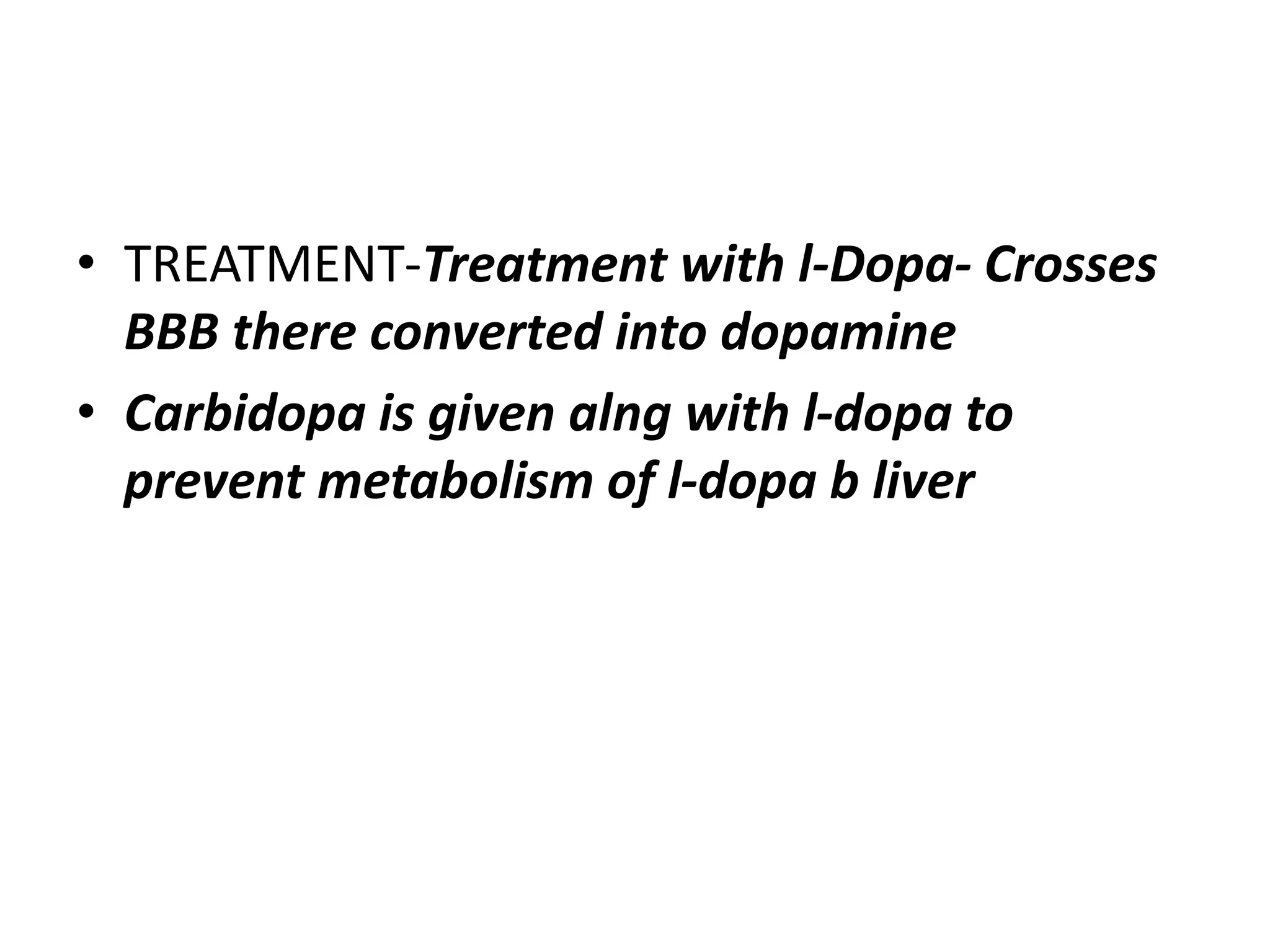 • TREATMENT-Treatment with l-Dopa- Crosses
BBB there converted into dopamine
• Carbidopa is given alng with l-dopa to
prevent metabolism of l-dopa b liver
 