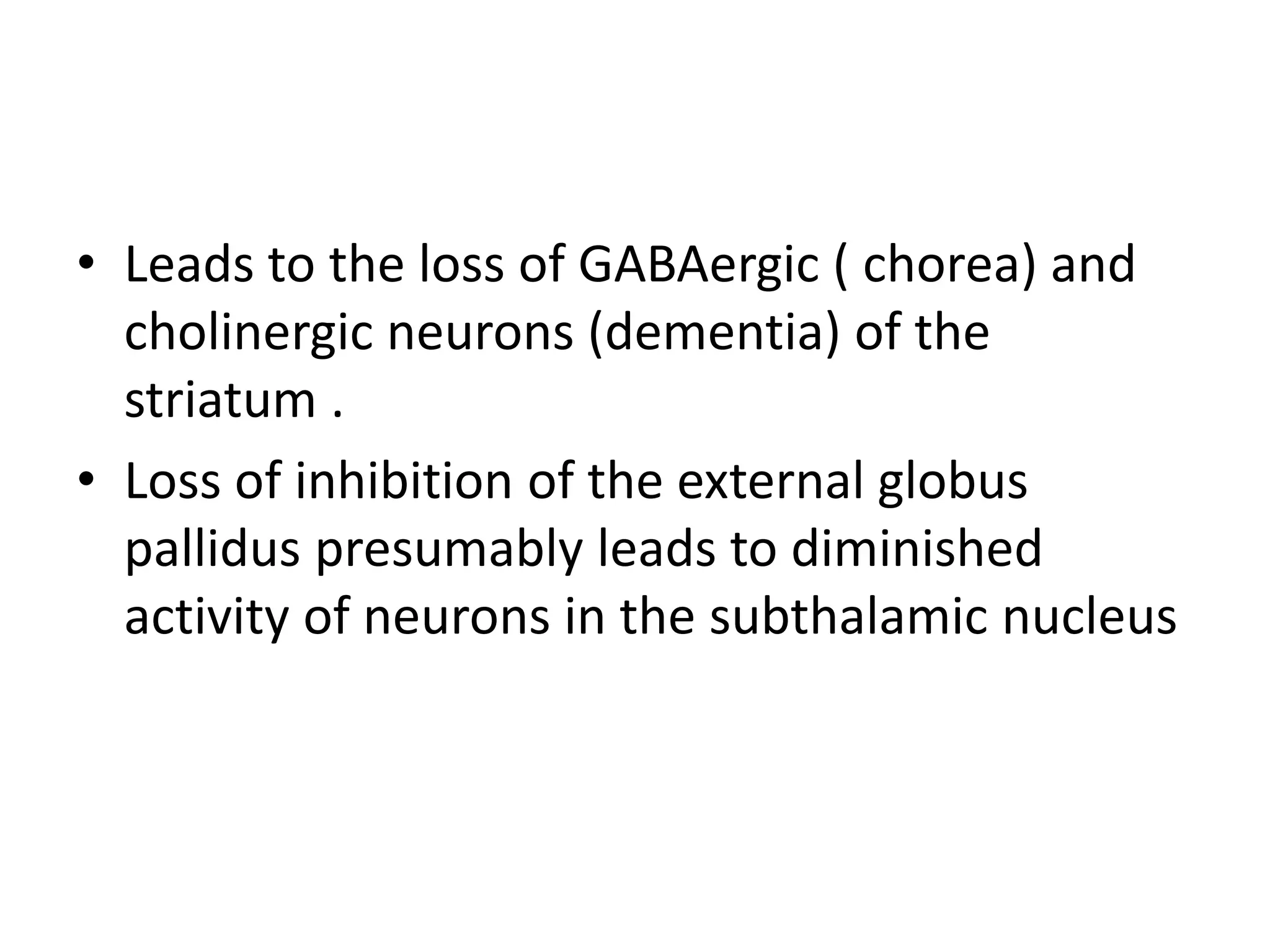 • Leads to the loss of GABAergic ( chorea) and
cholinergic neurons (dementia) of the
striatum .
• Loss of inhibition of the external globus
pallidus presumably leads to diminished
activity of neurons in the subthalamic nucleus
 
