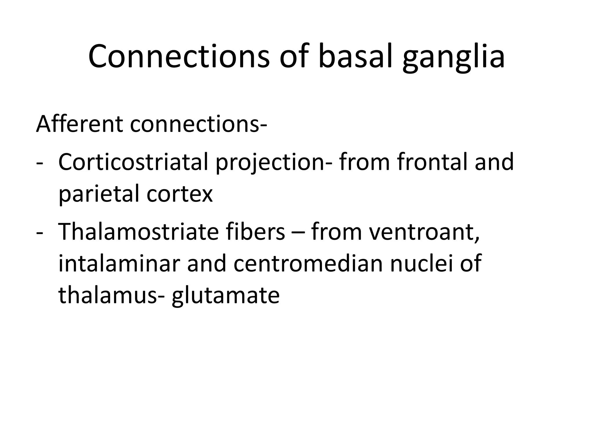 Connections of basal ganglia
Afferent connections-
- Corticostriatal projection- from frontal and
parietal cortex
- Thalamostriate fibers – from ventroant,
intalaminar and centromedian nuclei of
thalamus- glutamate
 