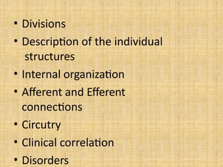 • Divisions
• Description of the individual
structures
• Internal organization
• Afferent and Efferent
connections
• Circutry
• Clinical correlation
• Disorders
 
