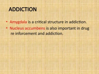 ADDICTION
• Amygdala is a critical structure in addiction.
• Nucleus accumbens is also important in drug
re inforcement and addiction.
 