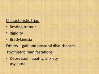 Characteristic triad
• Resting tremor
• Rigidity
• Bradykinesia
Others – gait and postural disturbances
Psychiatric manifestations
• Depression, apathy, anxiety,
psychosis.
 