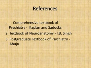 References
1. Comprehensive textbook of
Psychiatry - Kaplan and Sadocks.
2. Textbook of Neuroanatomy - I.B. Singh
3. Postgraduate Textbook of Psychiatry -
Ahuja
 