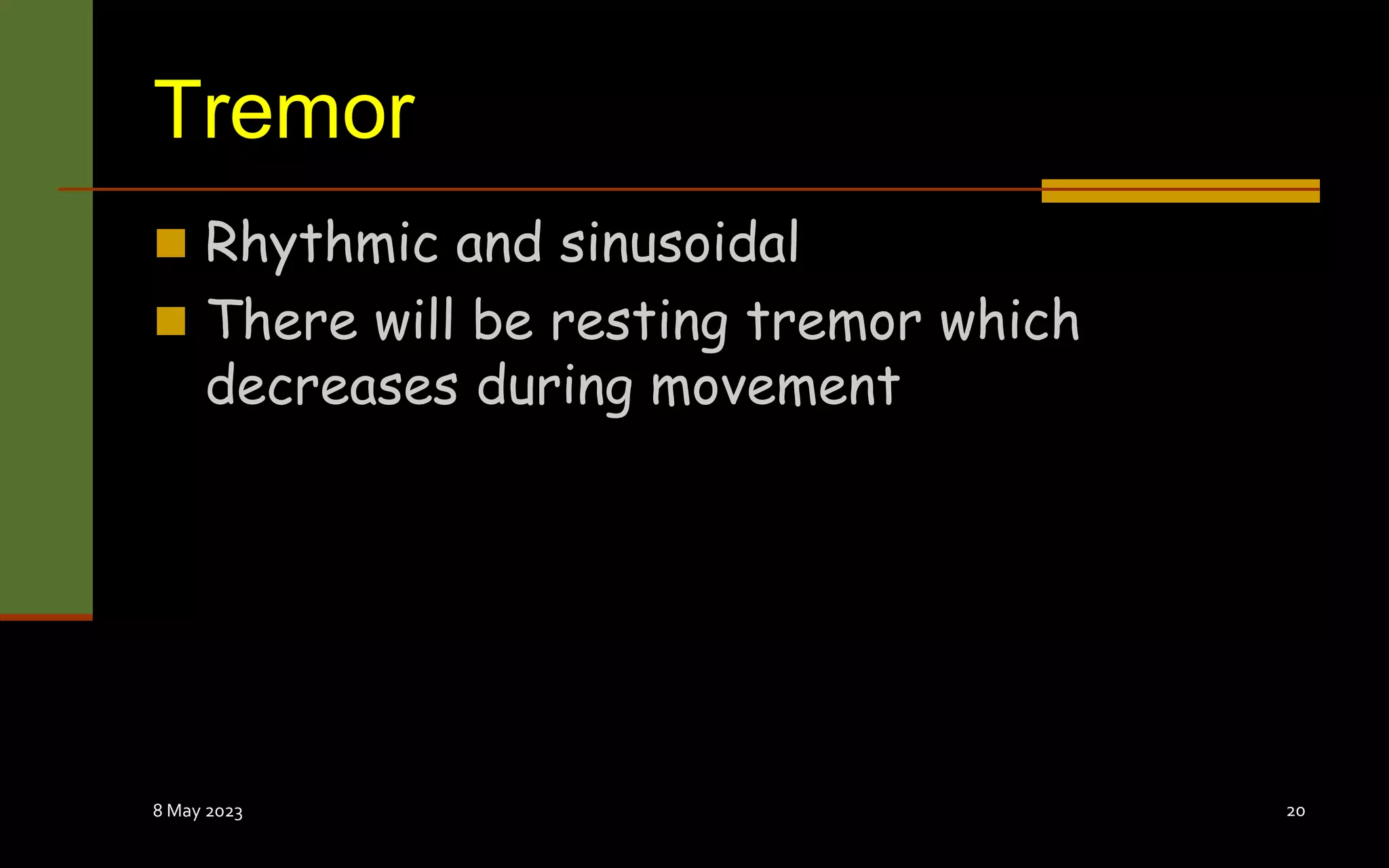 Tremor
 Rhythmic and sinusoidal
 There will be resting tremor which
decreases during movement
8 May 2023 20
 