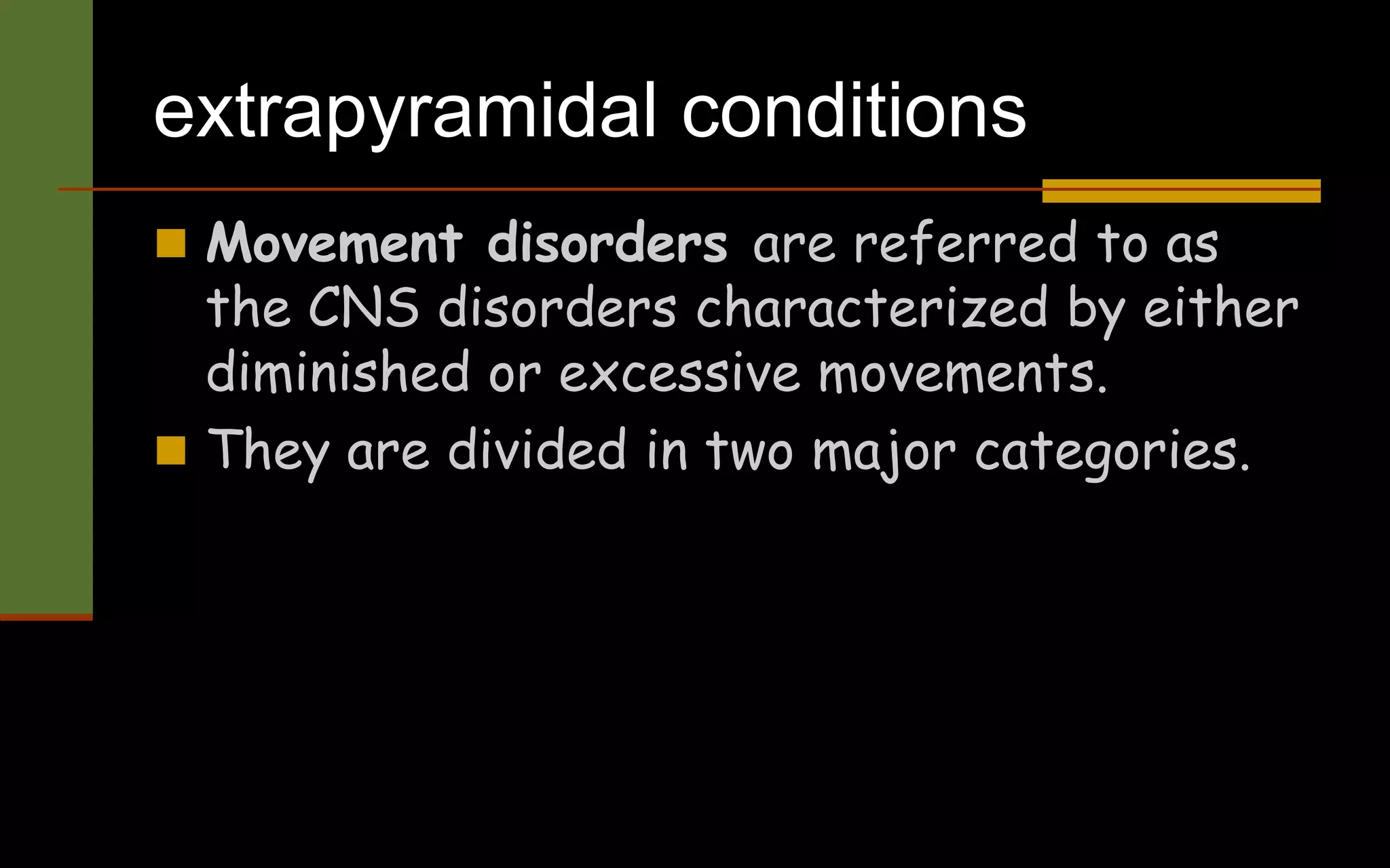 extrapyramidal conditions
 Movement disorders are referred to as
the CNS disorders characterized by either
diminished or excessive movements.
 They are divided in two major categories.
 