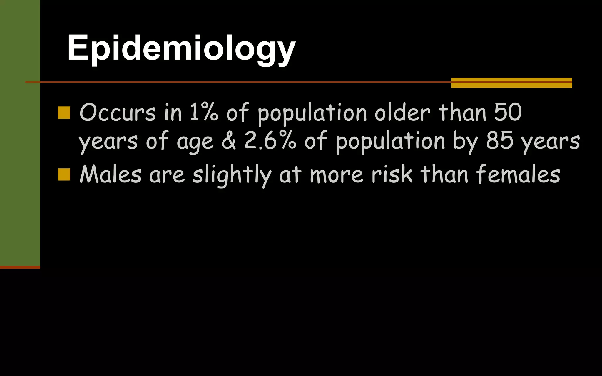 Epidemiology
 Occurs in 1% of population older than 50
years of age & 2.6% of population by 85 years
 Males are slightly at more risk than females
 