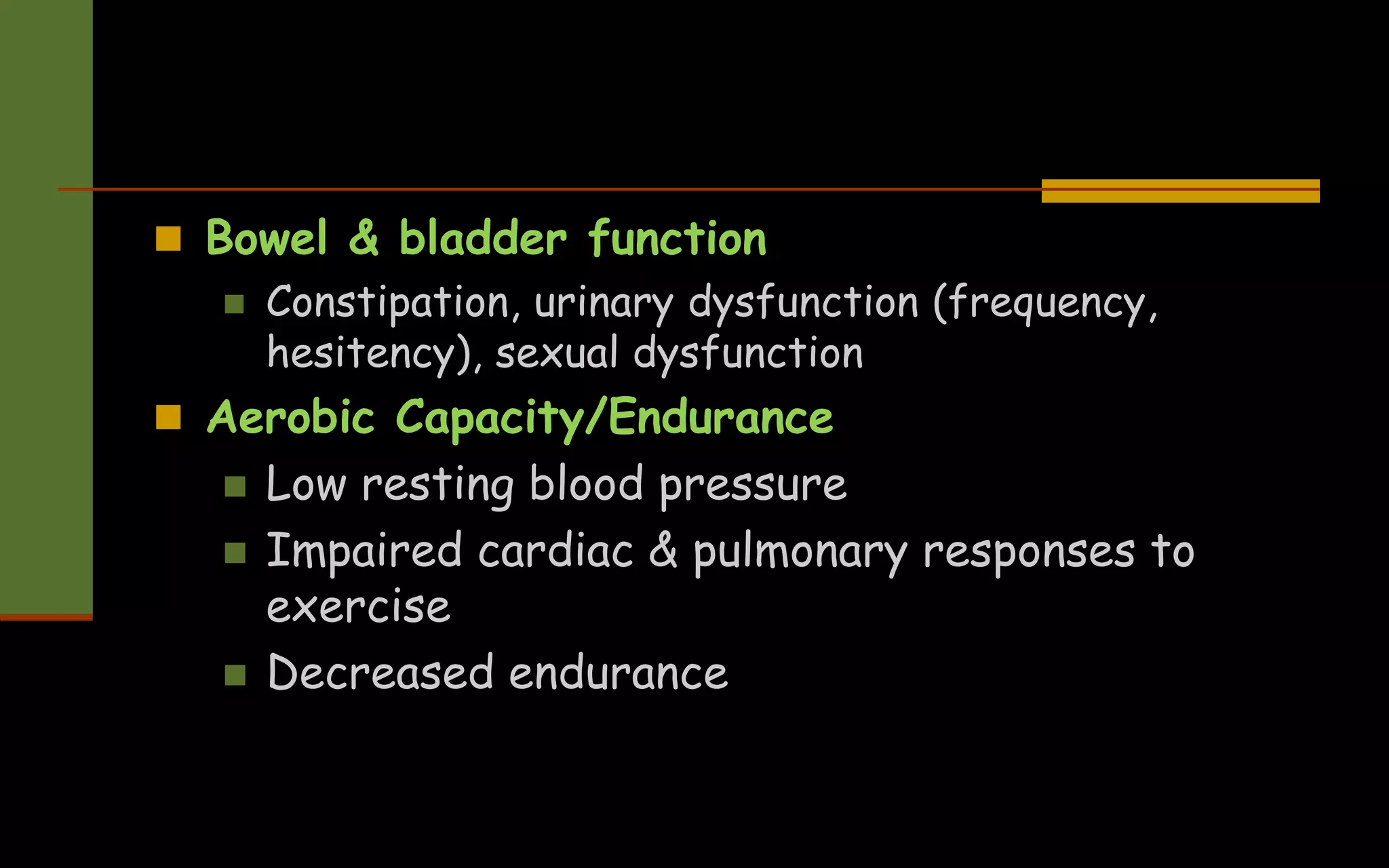  Bowel & bladder function
 Constipation, urinary dysfunction (frequency,
hesitency), sexual dysfunction
 Aerobic Capacity/Endurance
 Low resting blood pressure
 Impaired cardiac & pulmonary responses to
exercise
 Decreased endurance
 